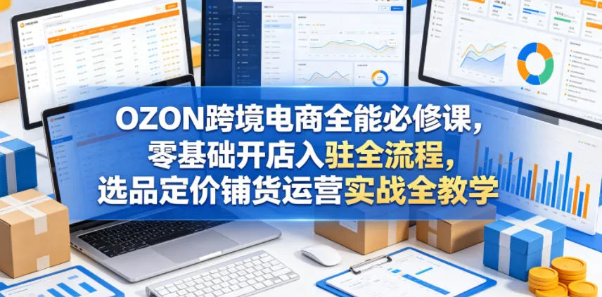 OZON跨境电商全能必修课，零基础开店入驻全流程，选品定价铺货运营实战全教学(更新0605)-豌豆轻创
