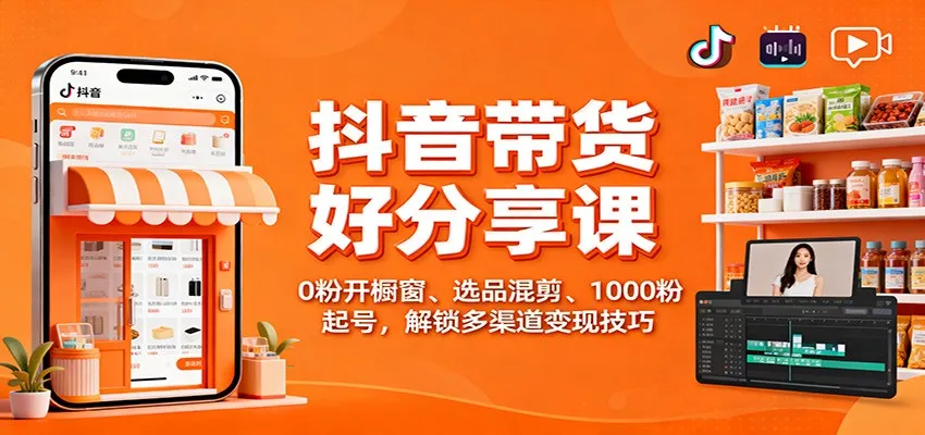 抖音带货好物分享课：0粉开橱窗、选品混剪、1000粉起号，解锁多渠道变现技巧-轻创