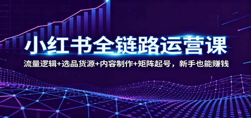 小红书全链路运营课:流量逻辑+选品货源+内容制作+矩阵起号,新手也能赚钱-轻创