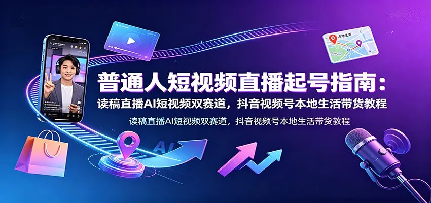 普通人短视频直播起号指南：读稿直播AI短视频双赛道，抖音视频号本地生活带货教程-豌豆轻创