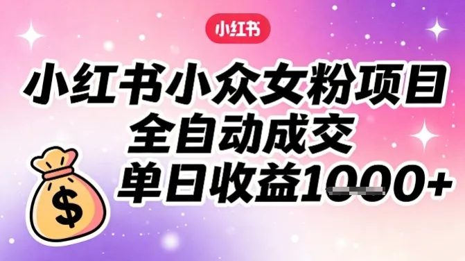 小红书小众女粉项目，全自动成交，单日收益多张-轻创