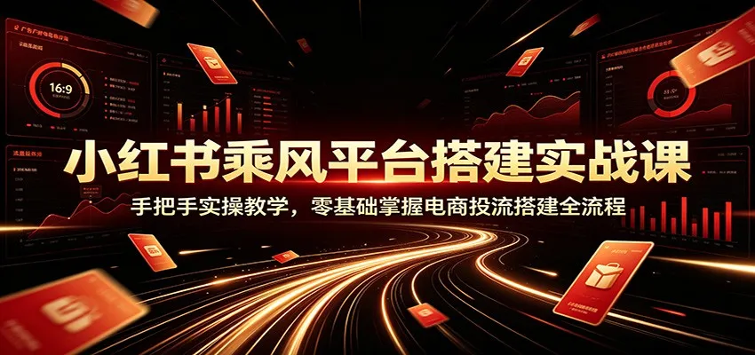 小红书乘风平台搭建实战课：手把手实操教学，零基础掌握电商投流搭建全流程-豌豆轻创