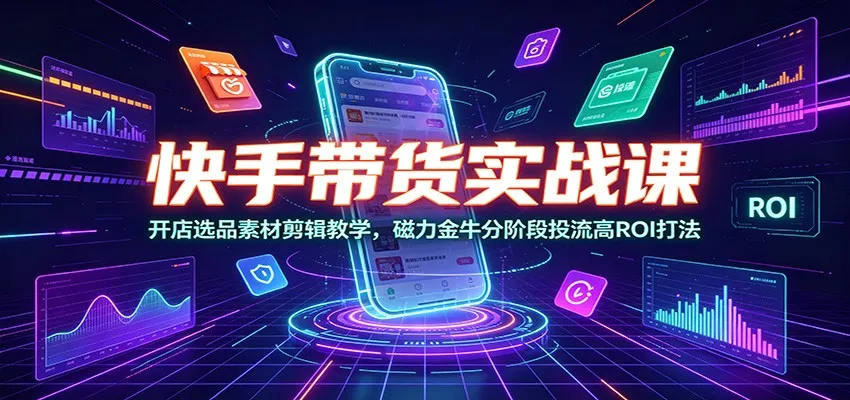 快手带货实战课：开店选品素材剪辑教学，磁力金牛分阶段投流高ROI打法-豌豆轻创