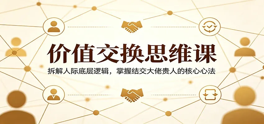 价值交换思维课：拆解人际底层逻辑，掌握结交大佬贵人的核心心法-豌豆轻创