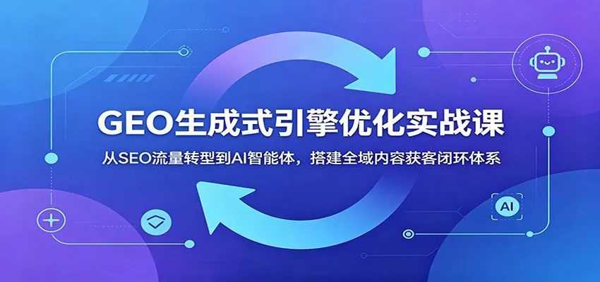 GEO生成式引擎优化实战课：从SEO流量转型到AI智能体，搭建全域内容获客闭环体系-豌豆轻创