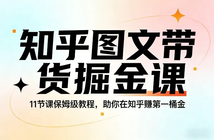 知乎图文带货掘金课，11节课保姆级教程，助你在知乎賺第一桶金-轻创