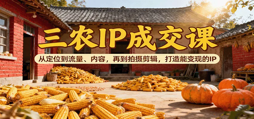 三农IP成交课：从定位到流量、内容，再到拍摄剪辑，打造能变现的IP-轻创