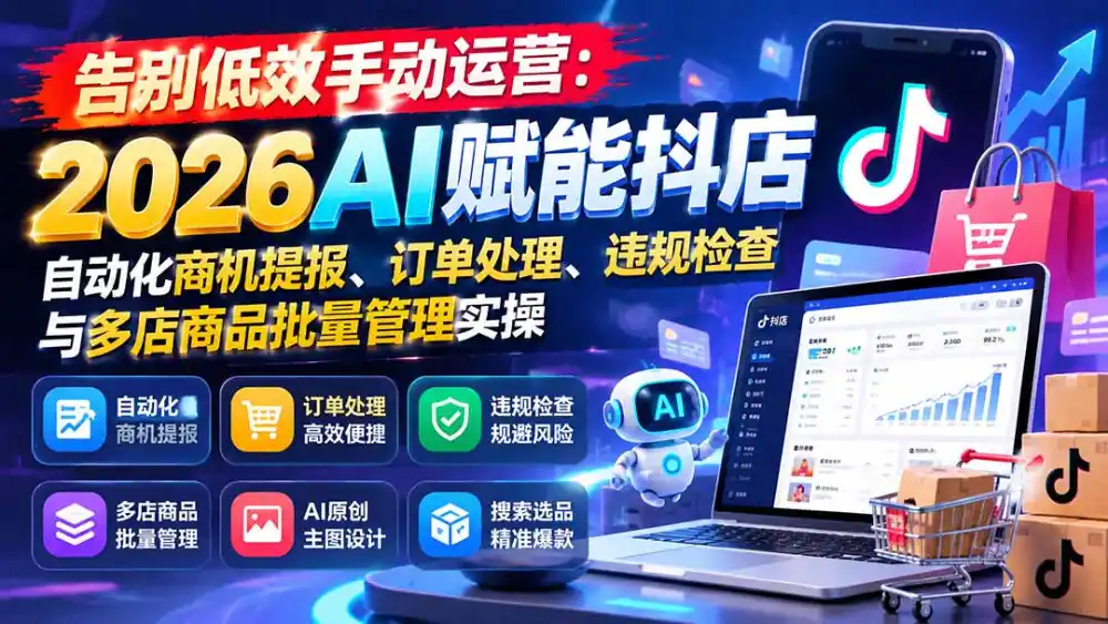 告别低效手动运营:2026AI赋能抖店自动化商机提报、订单处理、违规检查与多店商品批量管理实操-豌豆轻创