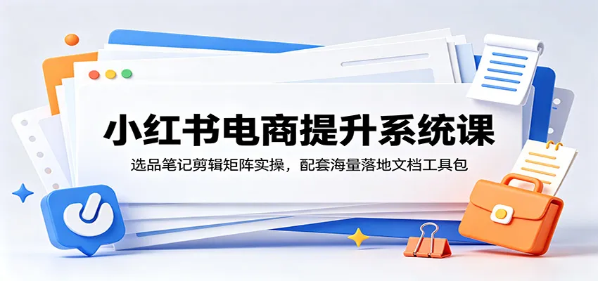 小红书电商提升系统课：选品笔记剪辑矩阵实操，配套海量落地文档工具包-豌豆轻创