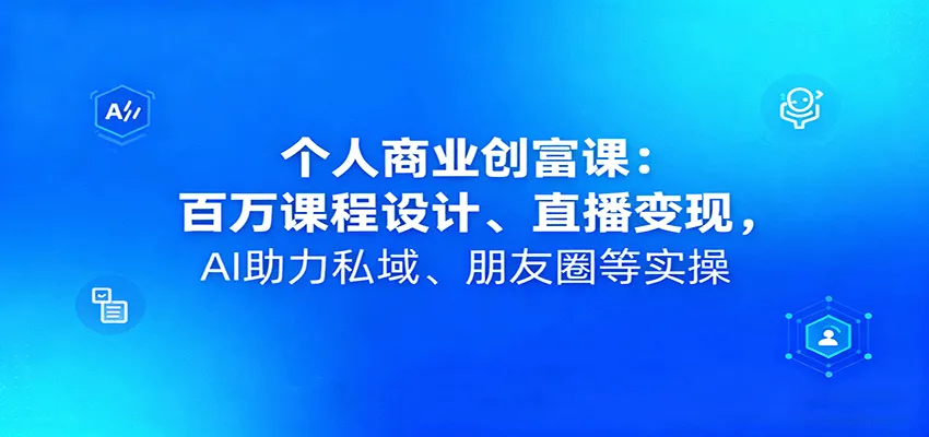 个人商业创富课：百万课程设计、直播变现，AI助力私域、朋友圈等实操-轻创