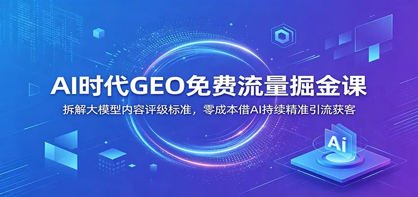 AI时代GEO免费流量掘金课：拆解大模型内容评级标准，零成本借AI持续精准引流获客-豌豆轻创