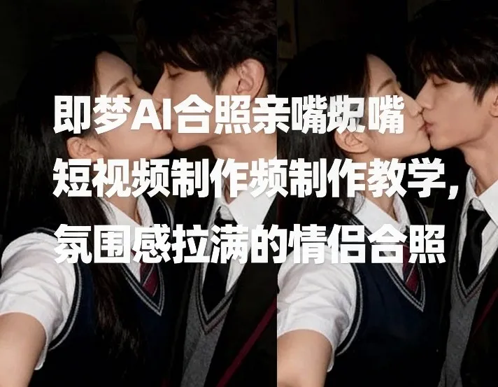 即梦AI合照亲嘴短视频制作教学，氛围感拉满的情侣合照-轻创