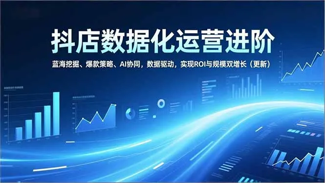 抖店数据化运营进阶，蓝海挖掘、爆款策略、AI协同，数据驱动，实现ROI与规模双增长(更新-轻创