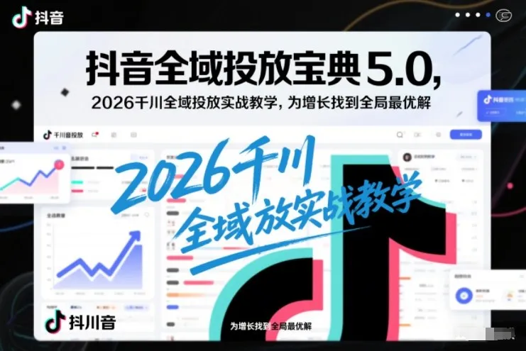 抖音全域投放宝典5.0，2026千川全域投放实战教学，为增长找到全局最优解-轻创