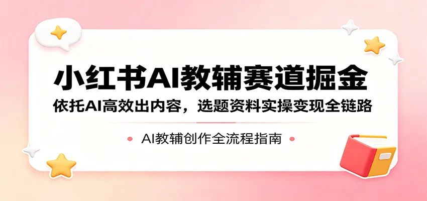 小红书AI教辅赛道掘金：依托AI高效出内容，选题资料实操变现全链路-豌豆轻创