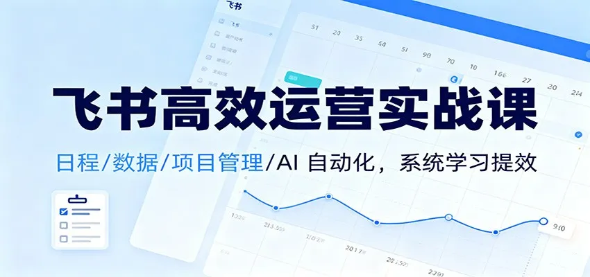 飞书高效运营实战课：日程/数据/项目管理/AI 自动化，系统学习提效-轻创