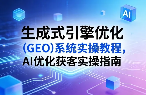 生成式引擎优化(GEO)系统实操教程，AI优化获客实操指南-豌豆轻创