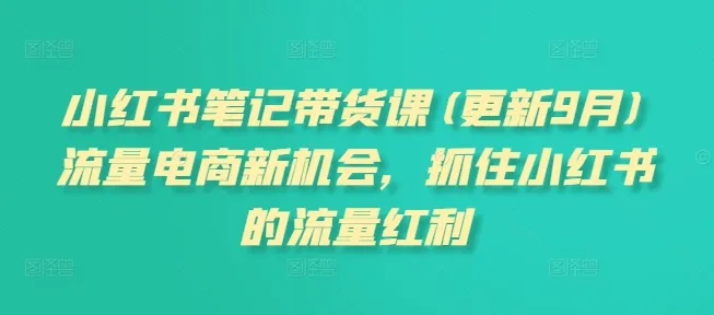 小红书笔记带货课(更新25年12月)流量电商新机会，抓住小红书的流量红利-轻创