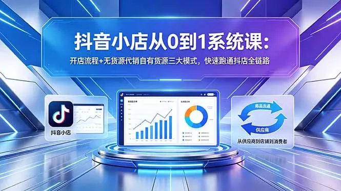 抖音小店从0到1系统课：开店流程+无货源代销自有货源三大模式，快速跑通抖店全链路-豌豆轻创