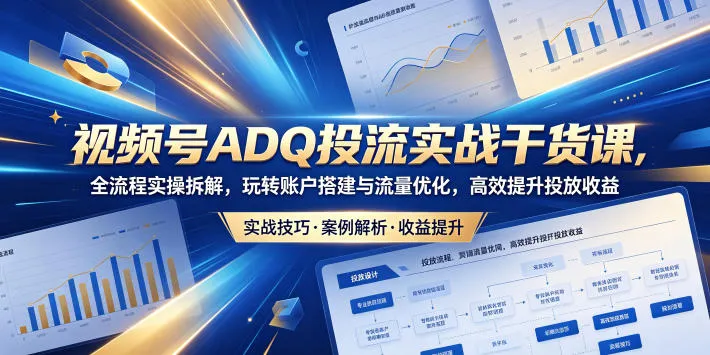 视频号ADQ投流实战干货课，全流程实操拆解，玩转账户搭建与流量优化，高效提升投放收益-豌豆轻创