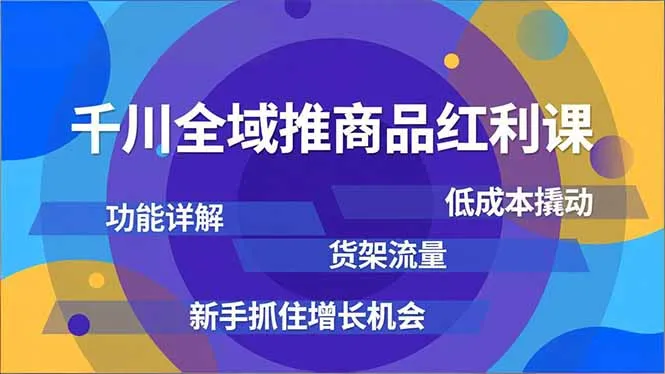 千川全域推商品红利课，功能详解、低成本撬动、货架流量，新手抓住增长机会-轻创