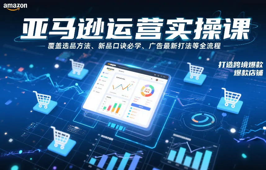 亚马逊运营实操课，覆盖选品方法、新品口诀必学、广告最新打法等全流程，打造跨境爆款店铺-轻创