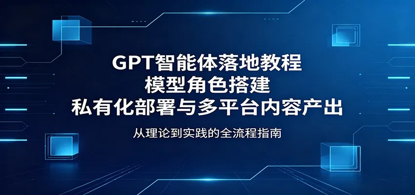 GPT智能体落地教程：模型角色搭建，私有化部署与多平台内容产出-豌豆轻创