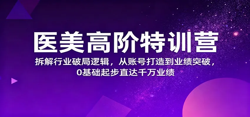 医美高阶特训营，拆解行业破局逻辑，从账号打造到业绩突破，0基础起步直达千万业绩-轻创