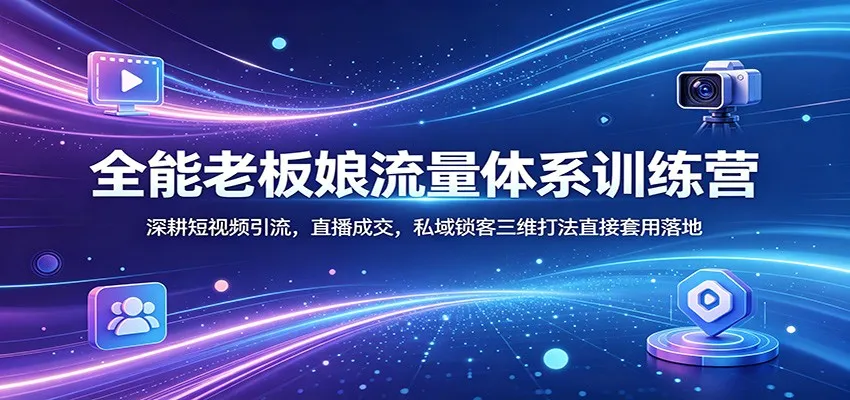 全能老板娘流量体系训练营：深耕短视频引流，直播成交，私域锁客三维打法直接套用落地-豌豆轻创