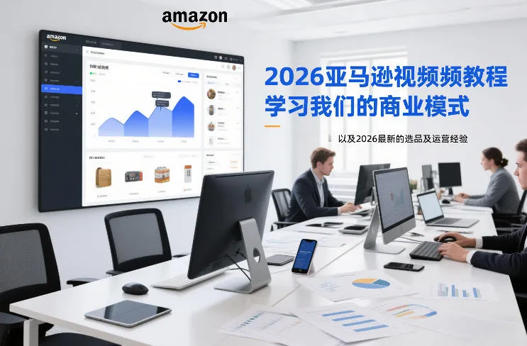 2026亚马逊视频教程，学习我们的商业模式，以及2026最新的选品及运营经验-轻创