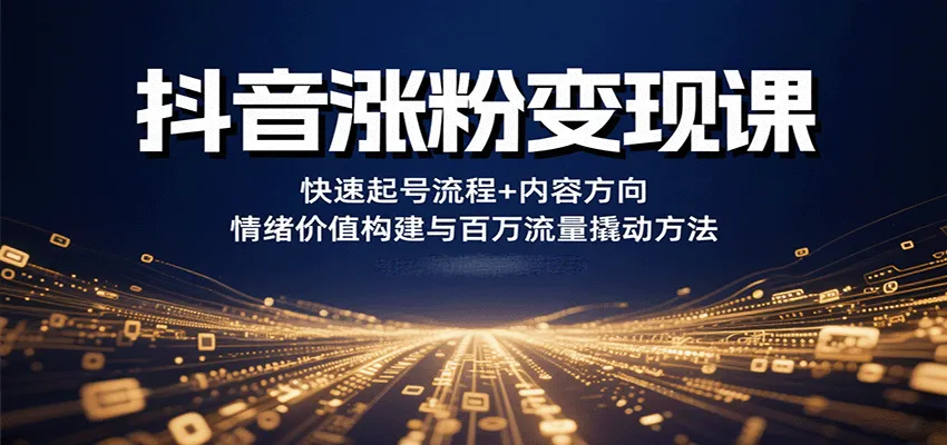 抖音涨粉变现课,快速起号流程+内容方向+情绪价值构建与百万流量撬动方法-轻创