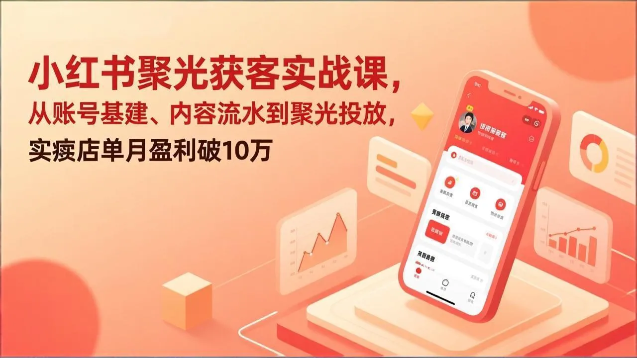 小红书聚光获客实战课，从账号基建、内容流水到聚光投放，实体店单月盈利破10万-轻创