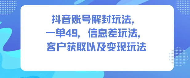 抖音账号解封玩法,一单49,信息差玩法,客户获取以及变现玩法-轻创