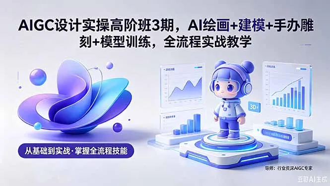 AIGC 设计实操高阶班3期，AI绘画+建模+手办雕刻+模型训练，全流程实战教学(附软件+素材-豌豆轻创