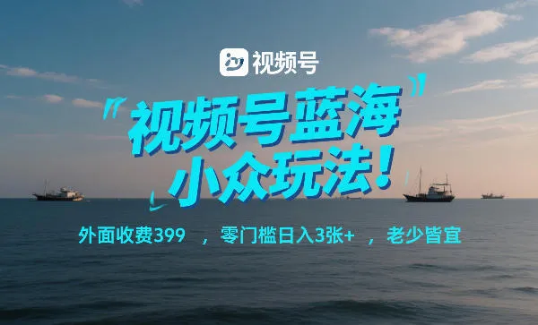 视频号蓝海小众玩法！外面收费399，零门槛日入3张+，老少皆宜-轻创