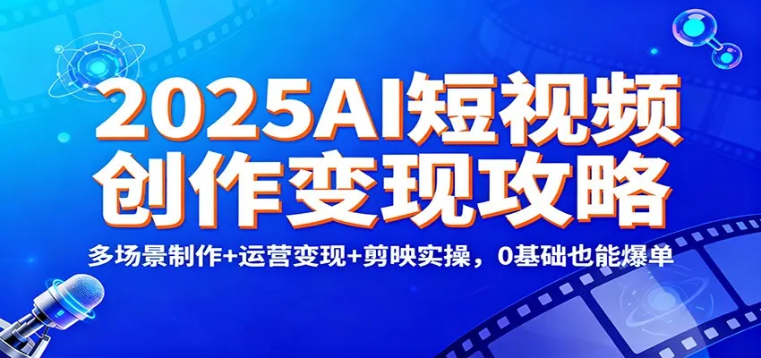 2025AI短视频创作变现攻略：多场景制作+运营变现+剪映实操，0 基础也能爆单-轻创