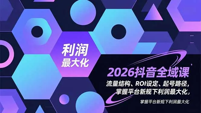 2026抖音全域课，流量结构、ROI设定、起号路径，掌握平台新规下利润最大化-轻创