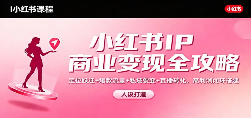 小红书IP商业变现全攻略：定位跃迁+爆款流量+私域裂变+直播转化，高利润闭环搭建-轻创