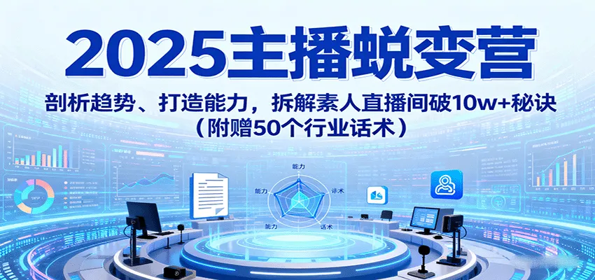 2025主播蜕变营：剖析趋势、打造能力，拆解素人直播间破10w+秘诀(附赠50个行业话术)-轻创