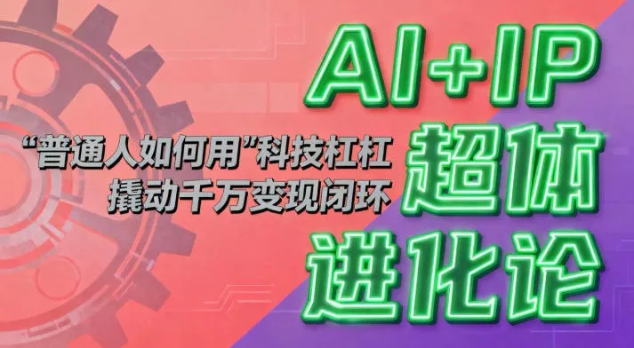 AI+IP超体进化论:普通人如何用“科技杠杆”撬动千万变现闭环?-轻创