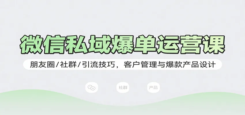 微信私域爆单运营课：朋友圈/社群/引流技巧，客户管理与爆款产品设计-轻创