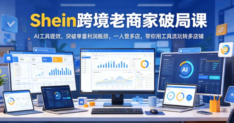 Shein跨境老商家破局课，AI工具提效，突破单量利润瓶颈，一人管多店，带你用工具流玩转多店铺-豌豆轻创