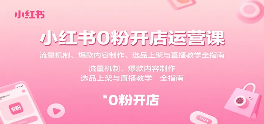 小红书0粉开店运营课：流量机制、爆款内容制作、选品上架与直播教学全指南-轻创