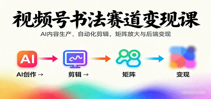 视频号书法赛道变现课：AI内容生产、自动化剪辑，矩阵放大与后端变现-轻创