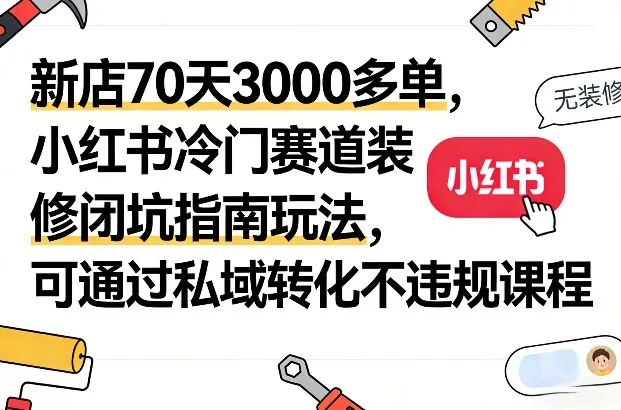 新店70天3000多单，小红书冷门赛道装修闭坑指南玩法，可通过私域转化不违规课程-轻创
