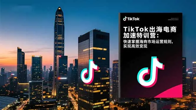 TikTok出海电商加速特训营-更新：快速掌握海外市场运营规则，实现高效变现-轻创