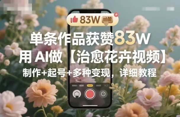 单条作品获赞83W,用AI做【治愈花卉视频】,制作+起号+多种变现,详细教程-轻创