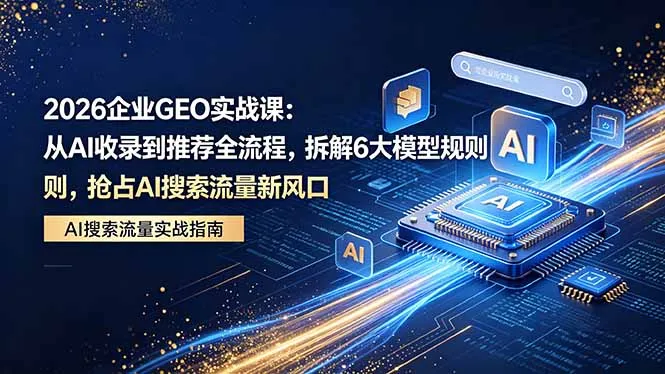 2026 企业GEO实战课：从AI收录到推荐全流程，拆解6大模型规则，抢占 AI 搜索流量新风口-豌豆轻创