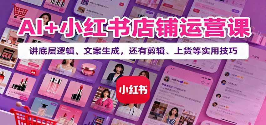 AI+小红书店铺运营课：讲底层逻辑、文案生成，还有剪辑、上货等实用技巧-轻创