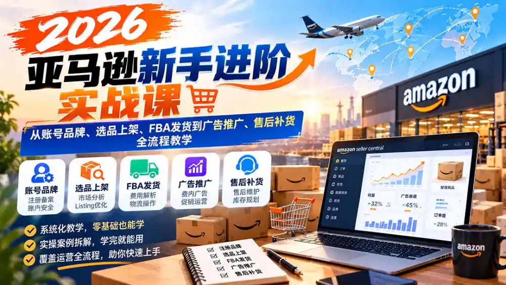 2026亚马逊新手进阶实战课：从账号品牌、选品上架、FBA发货到广告推广、售后补货全流程教学-豌豆轻创